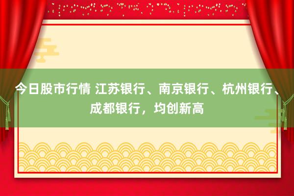 今日股市行情 江苏银行、南京银行、杭州银行、成都银行，均创新高