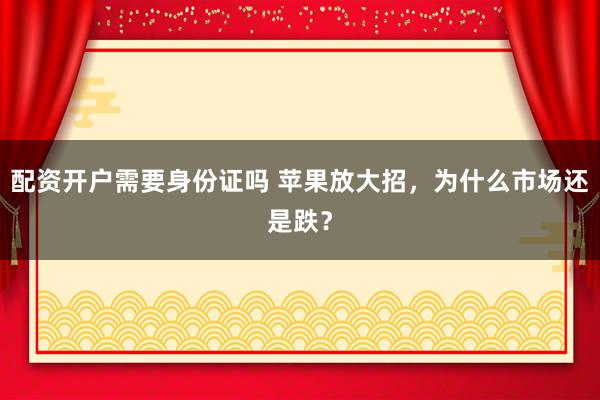 配资开户需要身份证吗 苹果放大招，为什么市场还是跌？