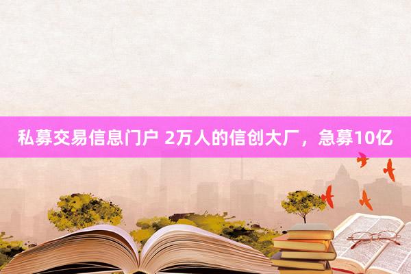 私募交易信息门户 2万人的信创大厂，急募10亿