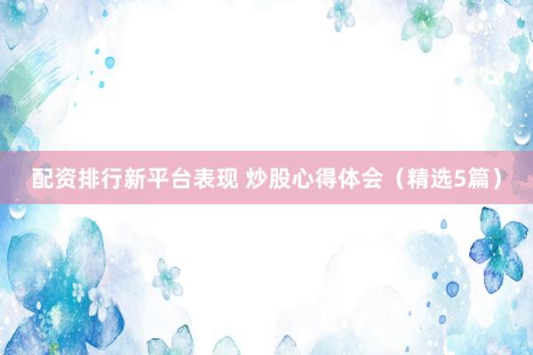 配资排行新平台表现 炒股心得体会（精选5篇）