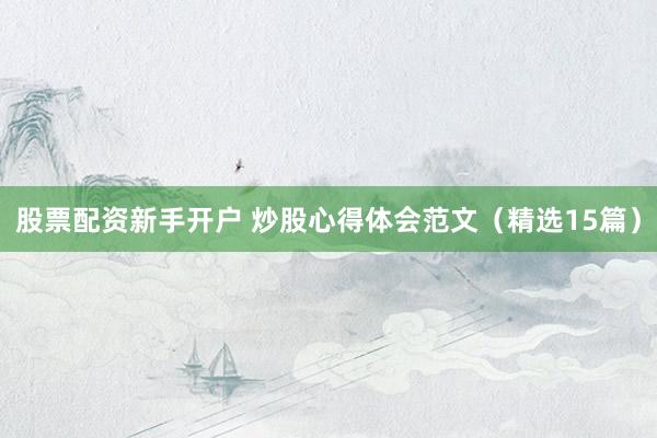 股票配资新手开户 炒股心得体会范文（精选15篇）