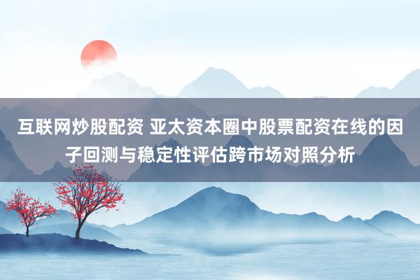 互联网炒股配资 亚太资本圈中股票配资在线的因子回测与稳定性评估跨市场对照分析