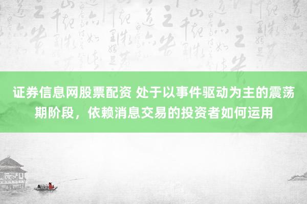 证券信息网股票配资 处于以事件驱动为主的震荡期阶段，依赖消息交易的投资者如何运用