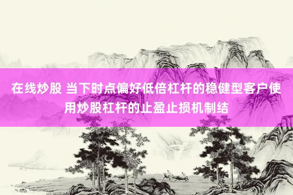 在线炒股 当下时点偏好低倍杠杆的稳健型客户使用炒股杠杆的止盈止损机制结