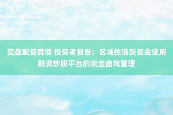 实盘配资真假 投资者报告：区域性活跃资金使用融资炒股平台的资金曲线管理