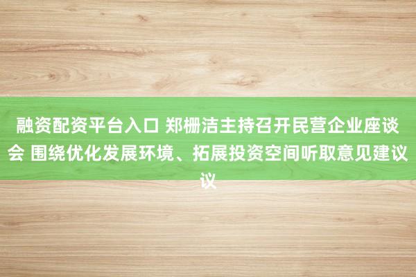 融资配资平台入口 郑栅洁主持召开民营企业座谈会 围绕优化发展环境、拓展投资空间听取意见建议