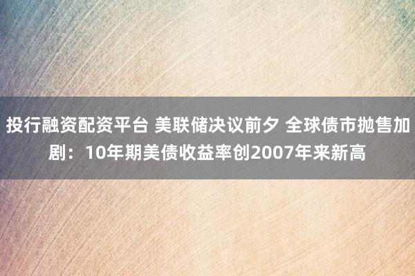 投行融资配资平台 美联储决议前夕 全球债市抛售加剧：10年期美债收益率创2007年来新高