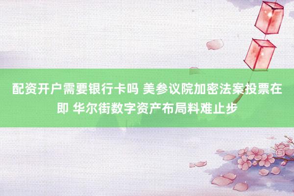 配资开户需要银行卡吗 美参议院加密法案投票在即 华尔街数字资产布局料难止步