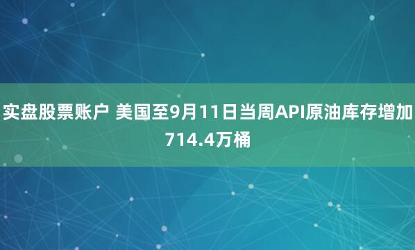 实盘股票账户 美国至9月11日当周API原油库存增加714.4万桶
