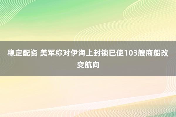 稳定配资 美军称对伊海上封锁已使103艘商船改变航向