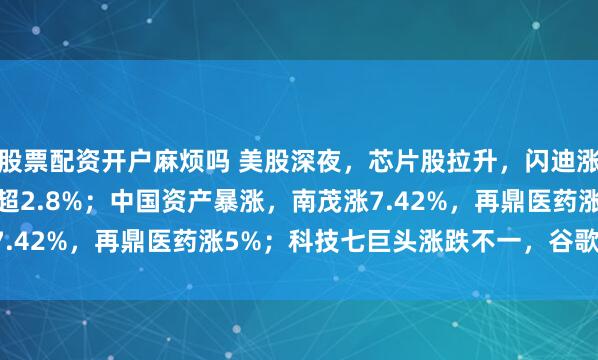 股票配资开户麻烦吗 美股深夜，芯片股拉升，闪迪涨超3.5%，希捷科技涨超2.8%；中国资产暴涨，南茂涨7.42%，再鼎医药涨5%；科技七巨头涨跌不一，谷歌涨3.5%