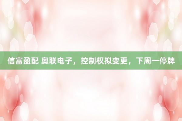 信富盈配 奥联电子，控制权拟变更，下周一停牌