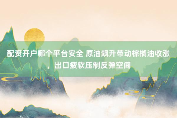 配资开户哪个平台安全 原油飙升带动棕榈油收涨，出口疲软压制反弹空间