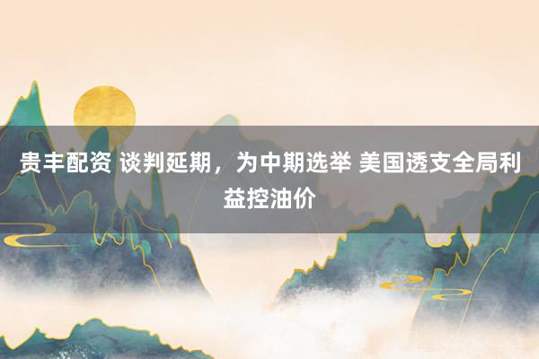 贵丰配资 谈判延期,为中期选举 美国透支全局利益控油价