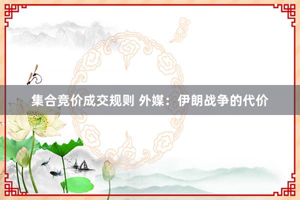 集合竞价成交规则 外媒：伊朗战争的代价