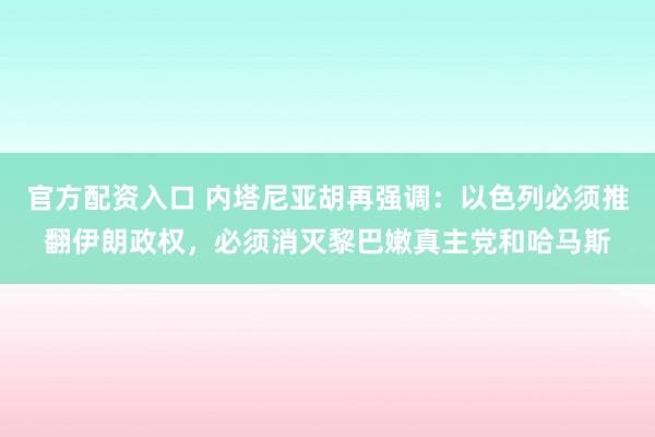 官方配资入口 内塔尼亚胡再强调：以色列必须推翻伊朗政权，必须消灭黎巴嫩真主党和哈马斯