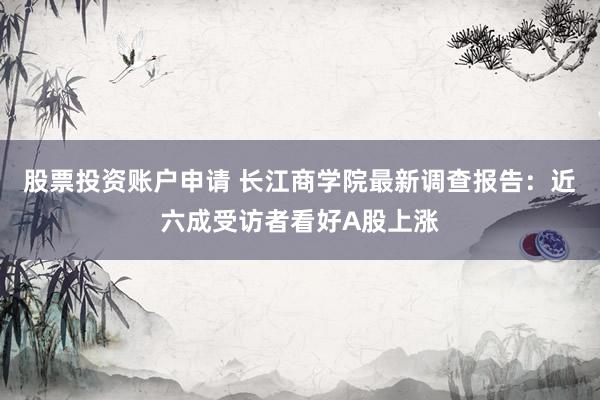 股票投资账户申请 长江商学院最新调查报告：近六成受访者看好A股上涨