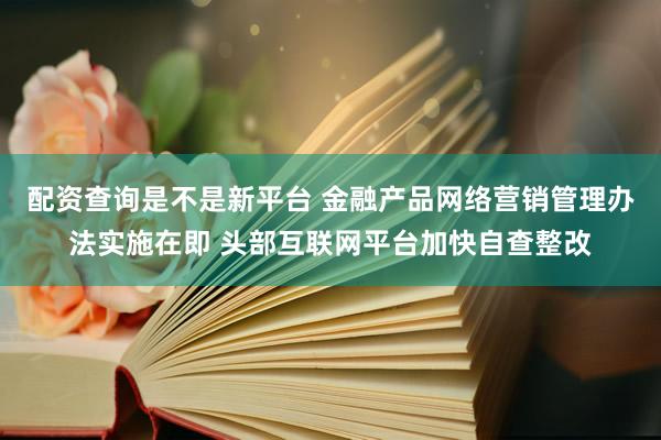 配资查询是不是新平台 金融产品网络营销管理办法实施在即 头部互联网平台加快自查整改