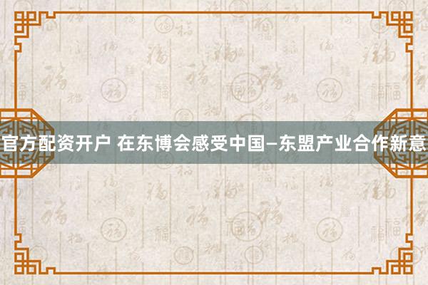 官方配资开户 在东博会感受中国—东盟产业合作新意