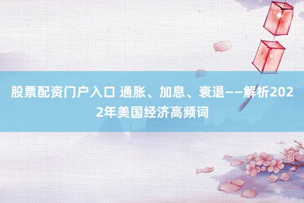 股票配资门户入口 通胀、加息、衰退——解析2022年美国经济高频词