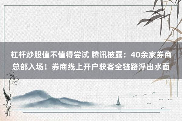 杠杆炒股值不值得尝试 腾讯披露：40余家券商总部入场！券商线上开户获客全链路浮出水面