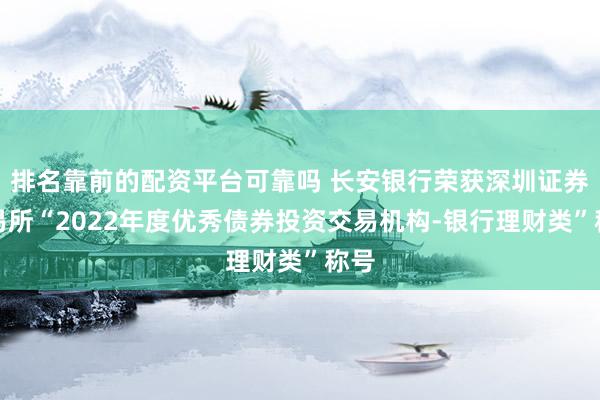 排名靠前的配资平台可靠吗 长安银行荣获深圳证券交易所“2022年度优秀债券投资交易机构-银行理财类”称号