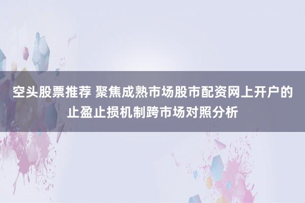 空头股票推荐 聚焦成熟市场股市配资网上开户的止盈止损机制跨市场对照分析