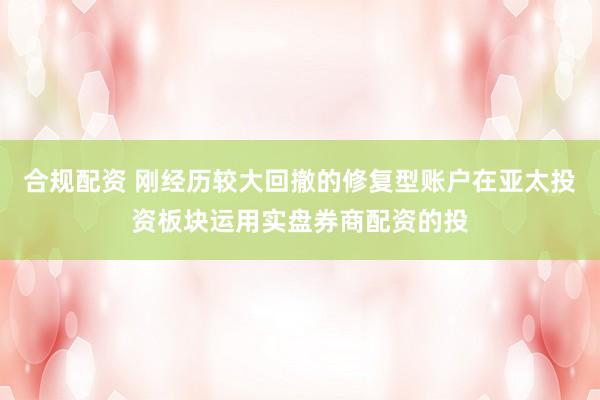 合规配资 刚经历较大回撤的修复型账户在亚太投资板块运用实盘券商配资的投