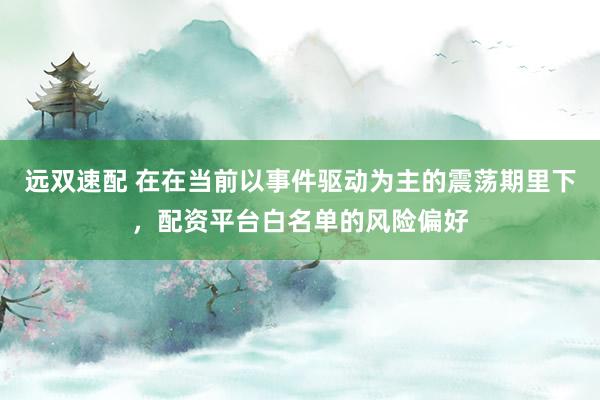 远双速配 在在当前以事件驱动为主的震荡期里下，配资平台白名单的风险偏好