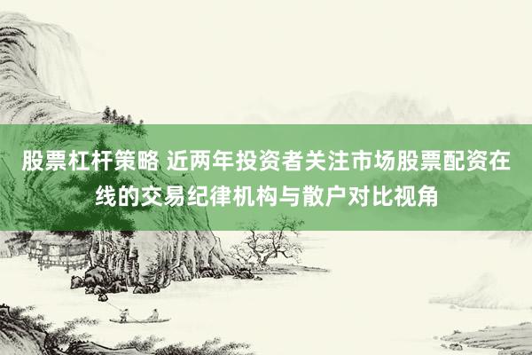 股票杠杆策略 近两年投资者关注市场股票配资在线的交易纪律机构与散户对比视角