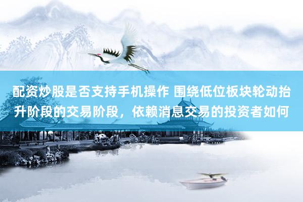 配资炒股是否支持手机操作 围绕低位板块轮动抬升阶段的交易阶段，依赖消息交易的投资者如何
