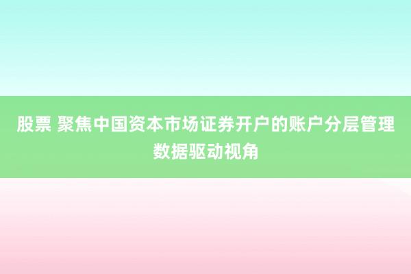 股票 聚焦中国资本市场证券开户的账户分层管理数据驱动视角