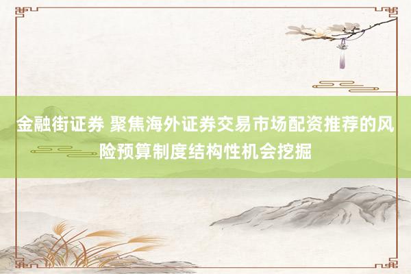 金融街证券 聚焦海外证券交易市场配资推荐的风险预算制度结构性机会挖掘