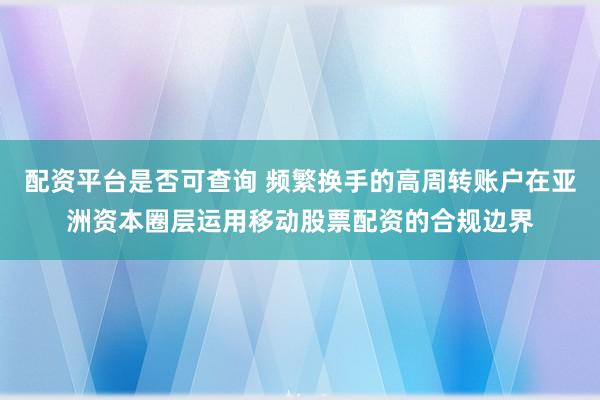 配资平台是否可查询 频繁换手的高周转账户在亚洲资本圈层运用移动股票配资的合规边界