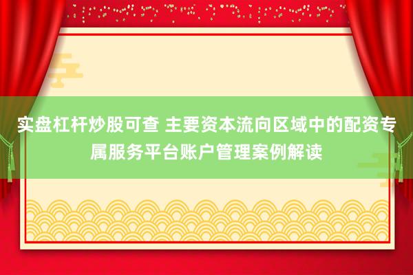 实盘杠杆炒股可查 主要资本流向区域中的配资专属服务平台账户管理案例解读