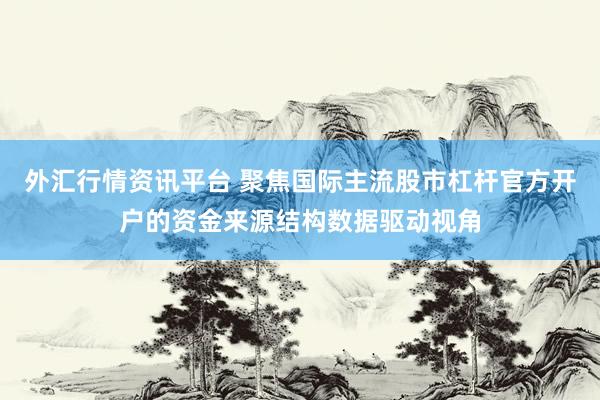 外汇行情资讯平台 聚焦国际主流股市杠杆官方开户的资金来源结构数据驱动视角