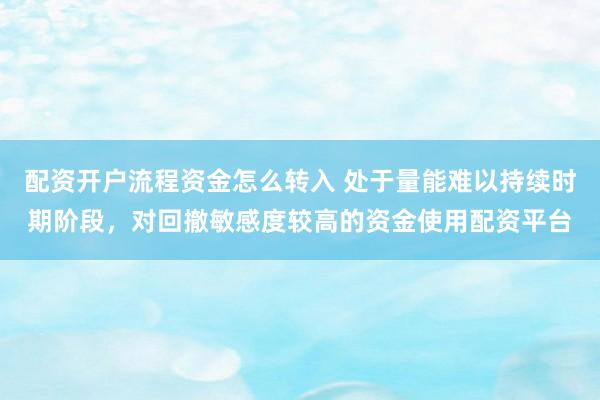 配资开户流程资金怎么转入 处于量能难以持续时期阶段，对回撤敏感度较高的资金使用配资平台