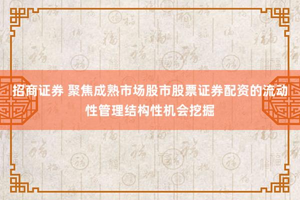 招商证券 聚焦成熟市场股市股票证券配资的流动性管理结构性机会挖掘