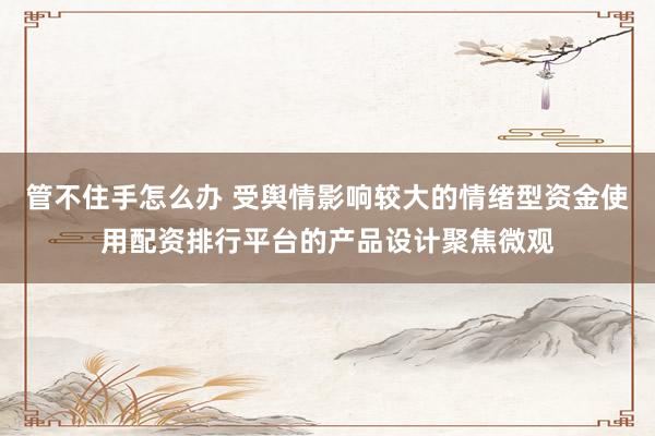 管不住手怎么办 受舆情影响较大的情绪型资金使用配资排行平台的产品设计聚焦微观