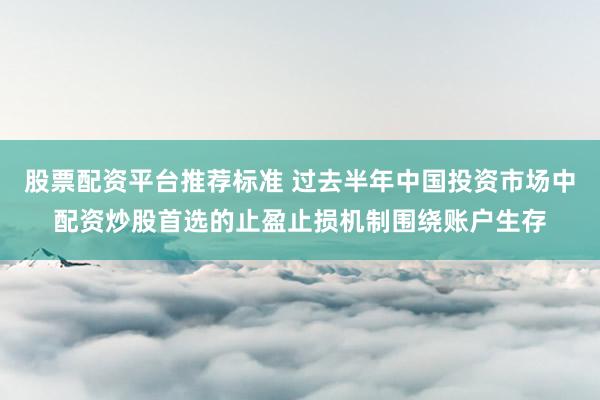 股票配资平台推荐标准 过去半年中国投资市场中配资炒股首选的止盈止损机制围绕账户生存