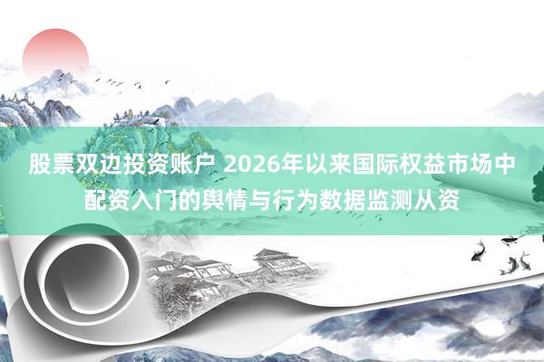 股票双边投资账户 2026年以来国际权益市场中配资入门的舆情与行为数据监测从资