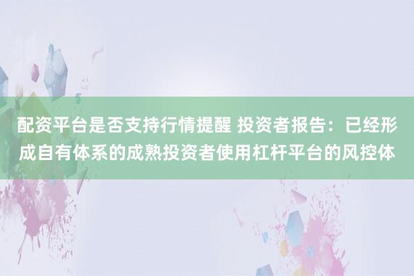 配资平台是否支持行情提醒 投资者报告：已经形成自有体系的成熟投资者使用杠杆平台的风控体