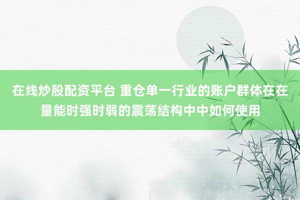 在线炒股配资平台 重仓单一行业的账户群体在在量能时强时弱的震荡结构中中如何使用
