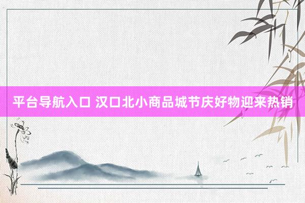平台导航入口 汉口北小商品城节庆好物迎来热销
