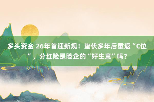 多头资金 26年首迎新规！蛰伏多年后重返“C位”，分红险是险企的“好生意”吗？