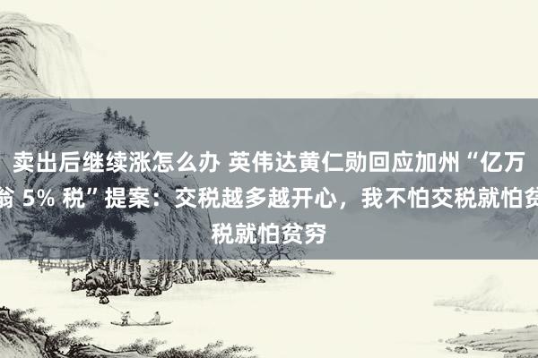 卖出后继续涨怎么办 英伟达黄仁勋回应加州“亿万富翁 5% 税”提案：交税越多越开心，我不怕交税就怕贫穷