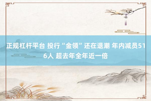 正规杠杆平台 投行“金领”还在退潮 年内减员516人 超去年全年近一倍