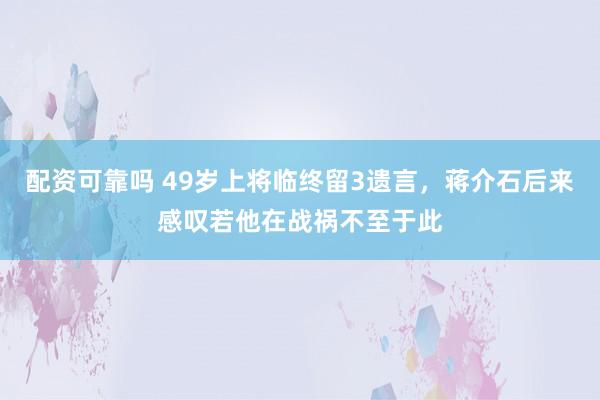配资可靠吗 49岁上将临终留3遗言，蒋介石后来感叹若他在战祸不至于此