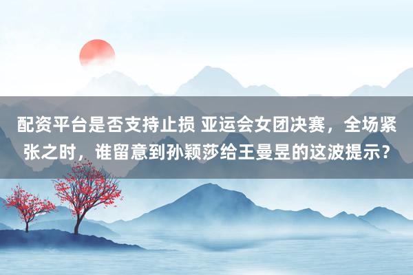 配资平台是否支持止损 亚运会女团决赛，全场紧张之时，谁留意到孙颖莎给王曼昱的这波提示？