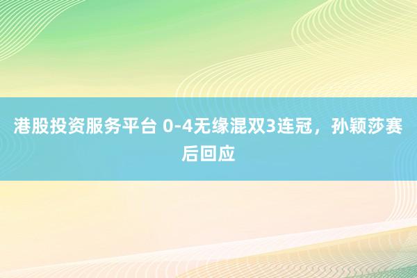 港股投资服务平台 0-4无缘混双3连冠,孙颖莎赛后回应